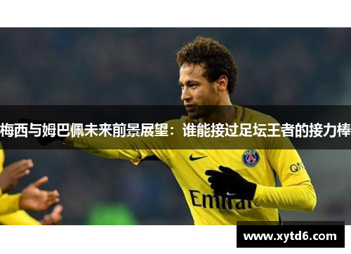 梅西与姆巴佩未来前景展望：谁能接过足坛王者的接力棒