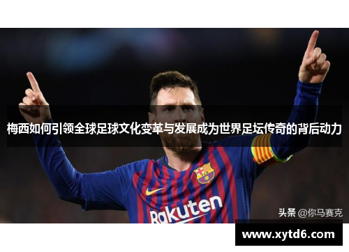 梅西如何引领全球足球文化变革与发展成为世界足坛传奇的背后动力