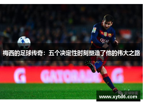 梅西的足球传奇：五个决定性时刻塑造了他的伟大之路