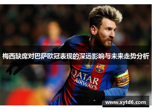 梅西缺席对巴萨欧冠表现的深远影响与未来走势分析